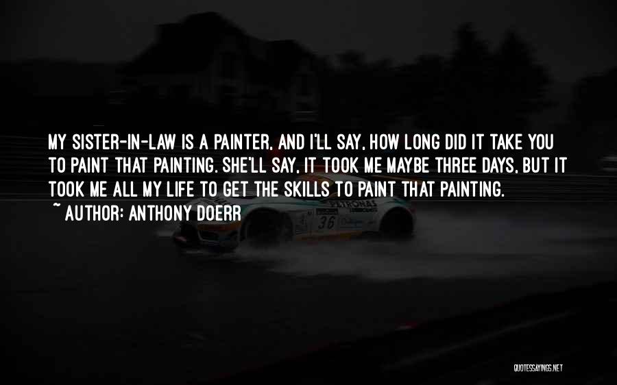 Anthony Doerr Quotes: My Sister-in-law Is A Painter, And I'll Say, How Long Did It Take You To Paint That Painting. She'll Say,