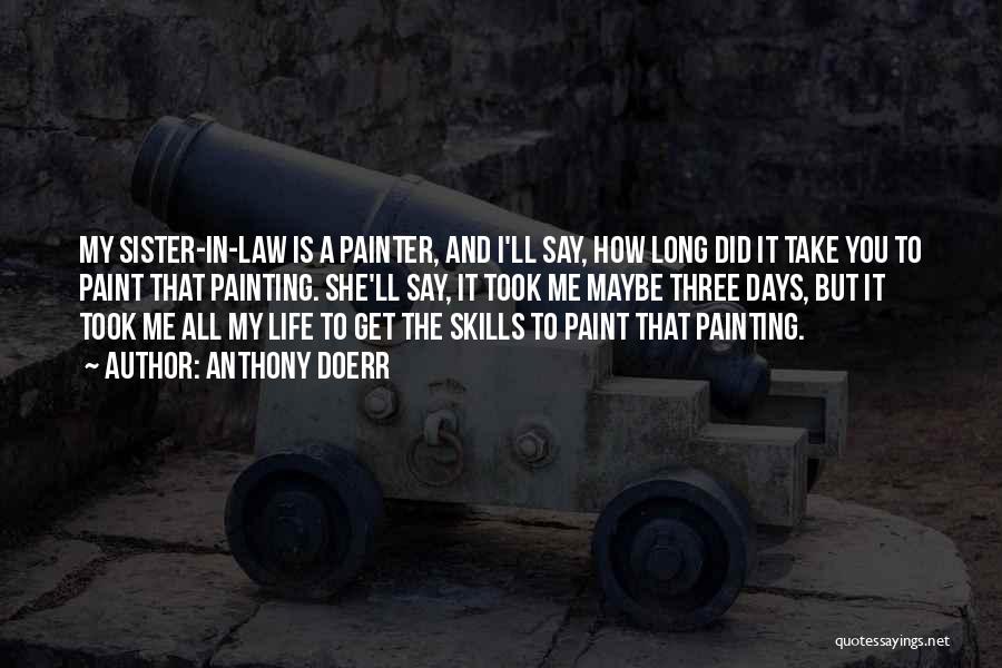 Anthony Doerr Quotes: My Sister-in-law Is A Painter, And I'll Say, How Long Did It Take You To Paint That Painting. She'll Say,