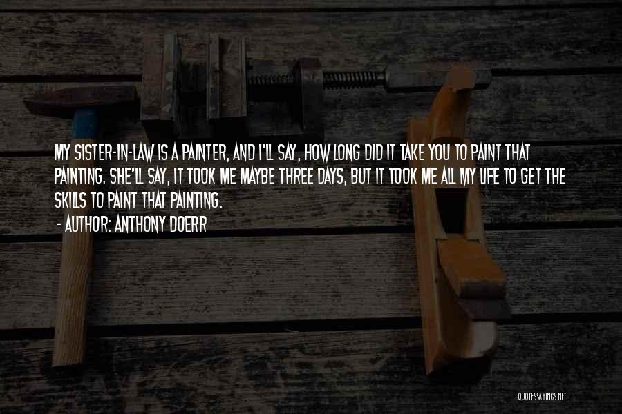 Anthony Doerr Quotes: My Sister-in-law Is A Painter, And I'll Say, How Long Did It Take You To Paint That Painting. She'll Say,