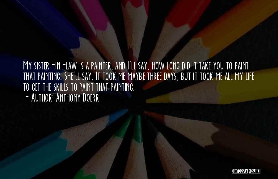 Anthony Doerr Quotes: My Sister-in-law Is A Painter, And I'll Say, How Long Did It Take You To Paint That Painting. She'll Say,