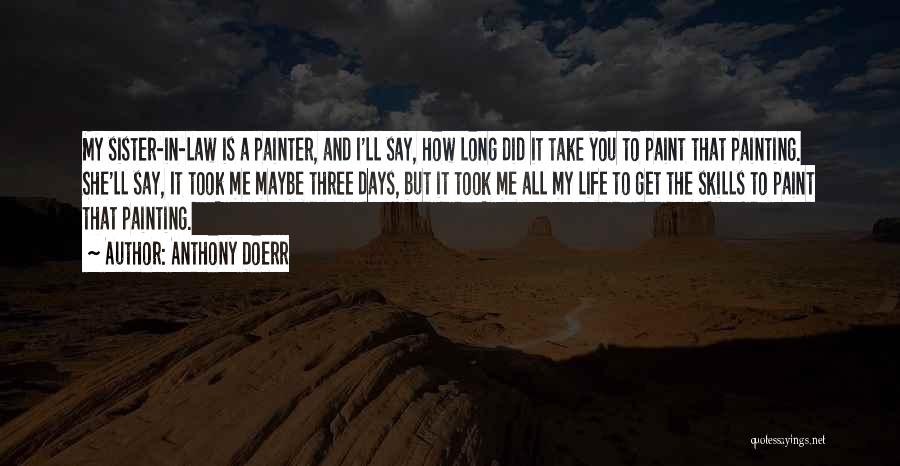 Anthony Doerr Quotes: My Sister-in-law Is A Painter, And I'll Say, How Long Did It Take You To Paint That Painting. She'll Say,