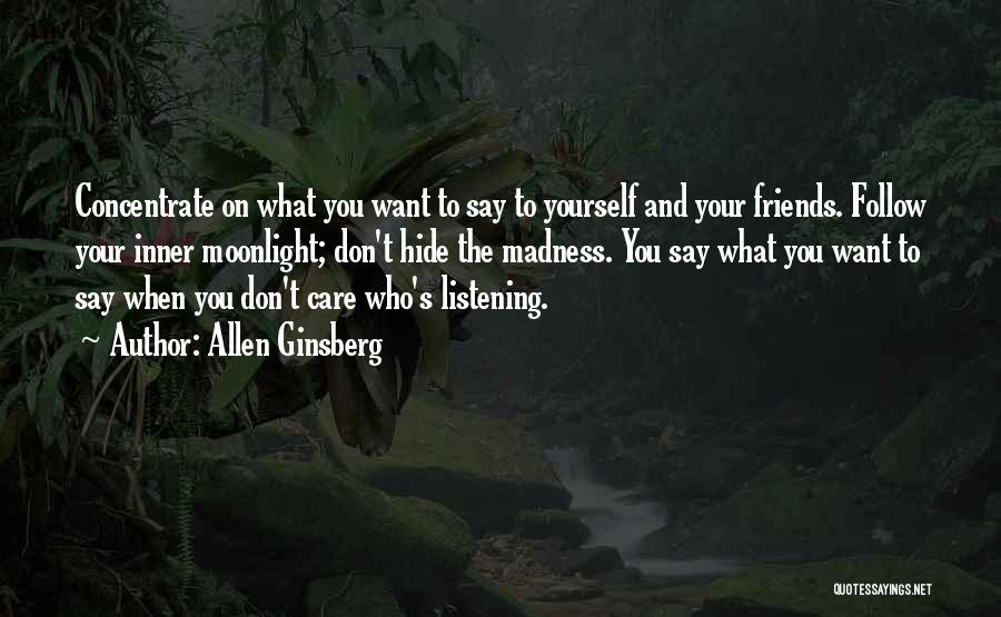 Allen Ginsberg Quotes: Concentrate On What You Want To Say To Yourself And Your Friends. Follow Your Inner Moonlight; Don't Hide The Madness.