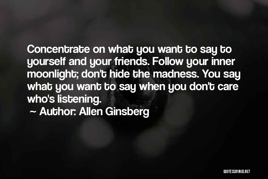 Allen Ginsberg Quotes: Concentrate On What You Want To Say To Yourself And Your Friends. Follow Your Inner Moonlight; Don't Hide The Madness.