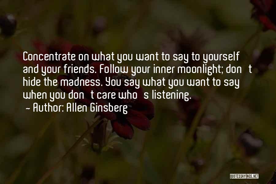 Allen Ginsberg Quotes: Concentrate On What You Want To Say To Yourself And Your Friends. Follow Your Inner Moonlight; Don't Hide The Madness.