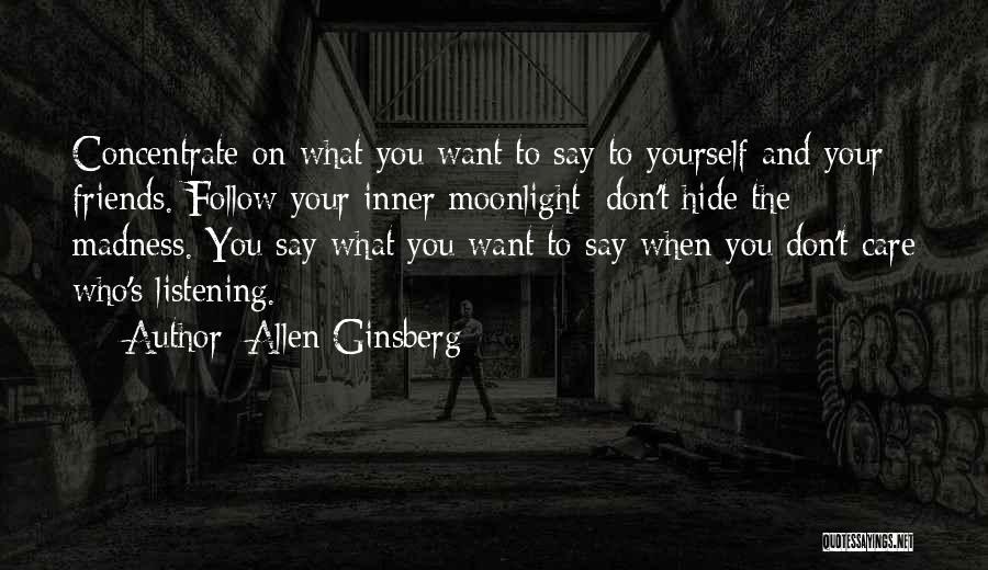 Allen Ginsberg Quotes: Concentrate On What You Want To Say To Yourself And Your Friends. Follow Your Inner Moonlight; Don't Hide The Madness.