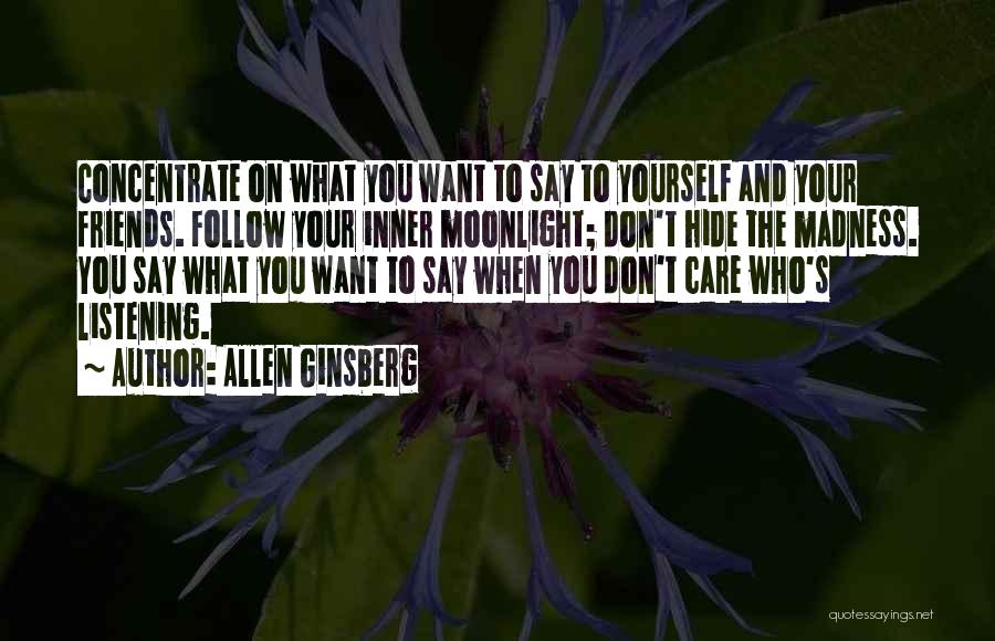 Allen Ginsberg Quotes: Concentrate On What You Want To Say To Yourself And Your Friends. Follow Your Inner Moonlight; Don't Hide The Madness.