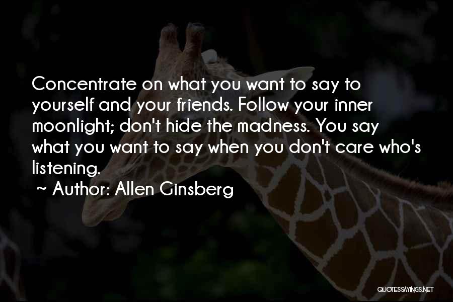 Allen Ginsberg Quotes: Concentrate On What You Want To Say To Yourself And Your Friends. Follow Your Inner Moonlight; Don't Hide The Madness.