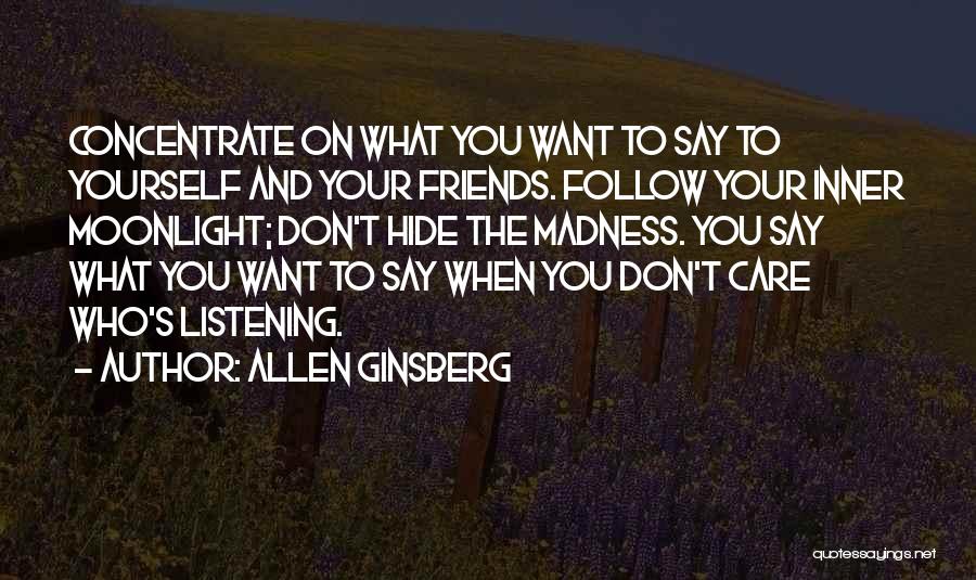 Allen Ginsberg Quotes: Concentrate On What You Want To Say To Yourself And Your Friends. Follow Your Inner Moonlight; Don't Hide The Madness.