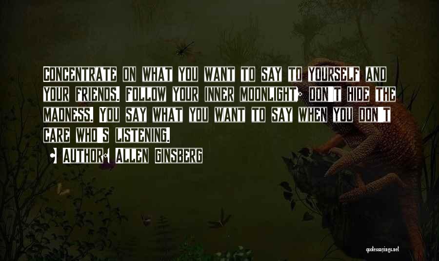 Allen Ginsberg Quotes: Concentrate On What You Want To Say To Yourself And Your Friends. Follow Your Inner Moonlight; Don't Hide The Madness.