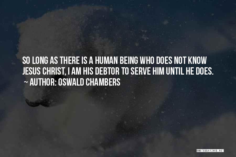 Oswald Chambers Quotes: So Long As There Is A Human Being Who Does Not Know Jesus Christ, I Am His Debtor To Serve