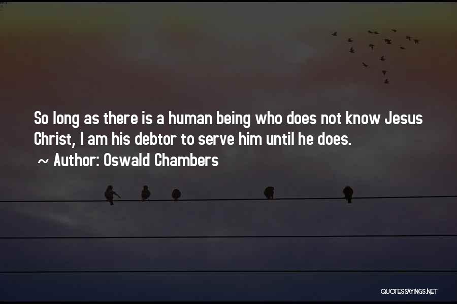 Oswald Chambers Quotes: So Long As There Is A Human Being Who Does Not Know Jesus Christ, I Am His Debtor To Serve