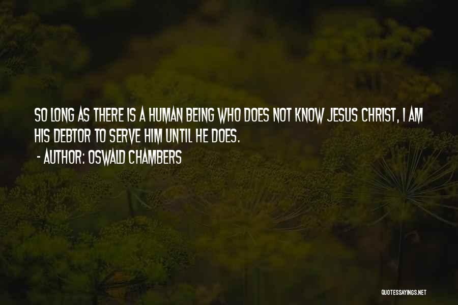 Oswald Chambers Quotes: So Long As There Is A Human Being Who Does Not Know Jesus Christ, I Am His Debtor To Serve