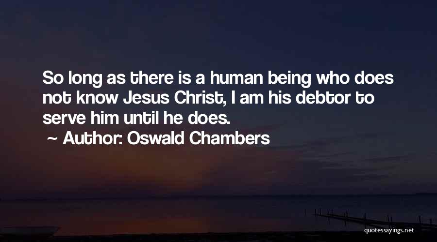 Oswald Chambers Quotes: So Long As There Is A Human Being Who Does Not Know Jesus Christ, I Am His Debtor To Serve