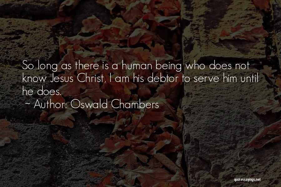 Oswald Chambers Quotes: So Long As There Is A Human Being Who Does Not Know Jesus Christ, I Am His Debtor To Serve