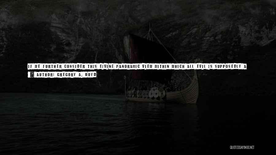 Gregory A. Boyd Quotes: If We Further Consider This Divine Panoramic View Within Which All Evil Is Supposedly A Secret Good Is Held By