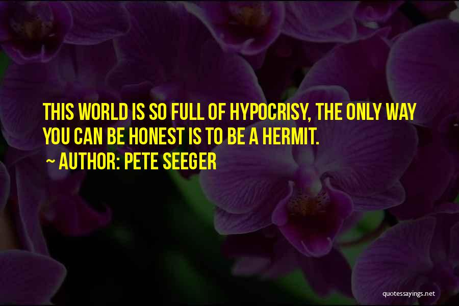 Pete Seeger Quotes: This World Is So Full Of Hypocrisy, The Only Way You Can Be Honest Is To Be A Hermit.