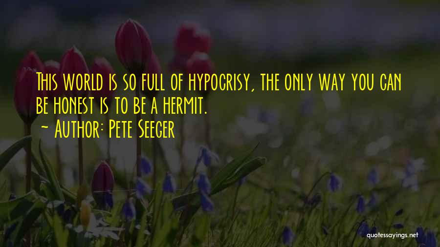 Pete Seeger Quotes: This World Is So Full Of Hypocrisy, The Only Way You Can Be Honest Is To Be A Hermit.