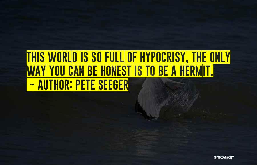 Pete Seeger Quotes: This World Is So Full Of Hypocrisy, The Only Way You Can Be Honest Is To Be A Hermit.