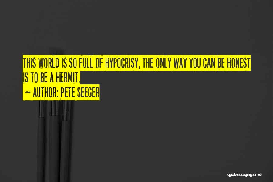 Pete Seeger Quotes: This World Is So Full Of Hypocrisy, The Only Way You Can Be Honest Is To Be A Hermit.