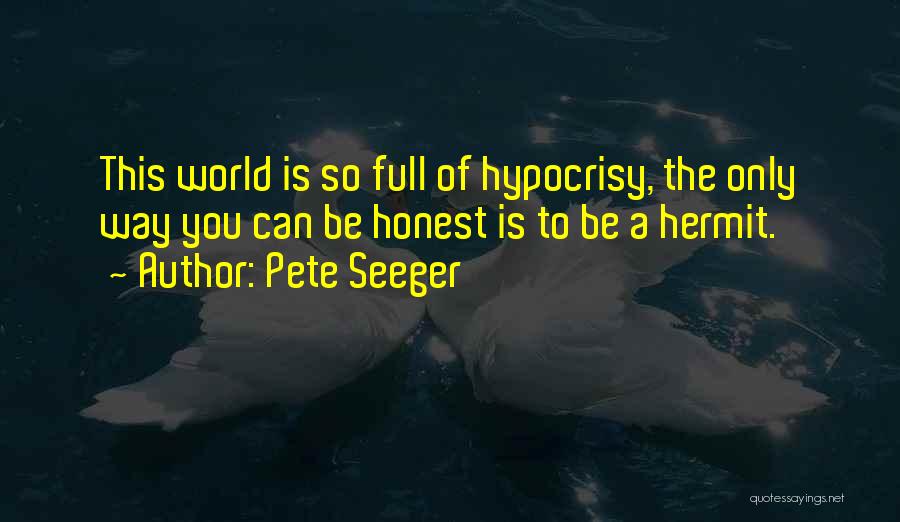 Pete Seeger Quotes: This World Is So Full Of Hypocrisy, The Only Way You Can Be Honest Is To Be A Hermit.