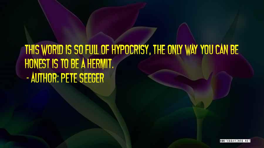 Pete Seeger Quotes: This World Is So Full Of Hypocrisy, The Only Way You Can Be Honest Is To Be A Hermit.