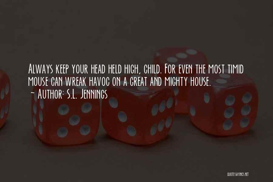 S.L. Jennings Quotes: Always Keep Your Head Held High, Child. For Even The Most Timid Mouse Can Wreak Havoc On A Great And