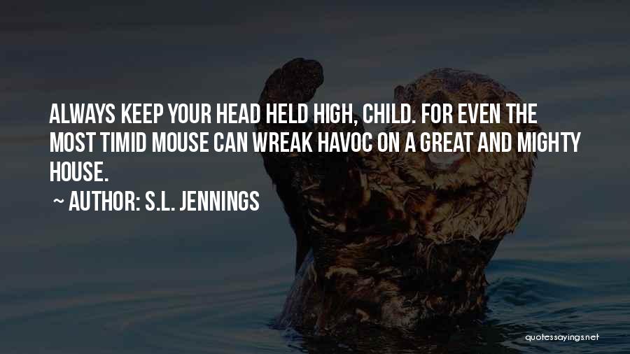 S.L. Jennings Quotes: Always Keep Your Head Held High, Child. For Even The Most Timid Mouse Can Wreak Havoc On A Great And