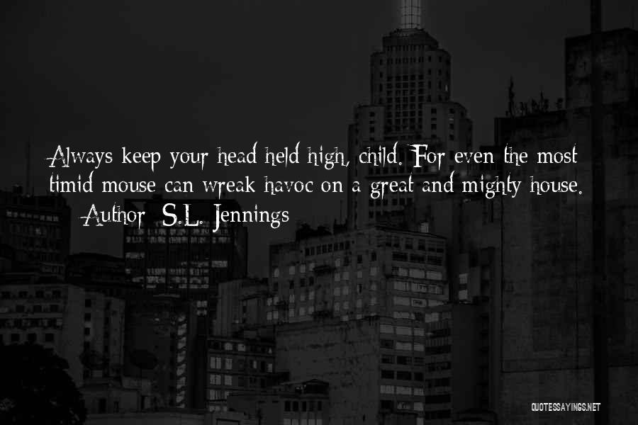 S.L. Jennings Quotes: Always Keep Your Head Held High, Child. For Even The Most Timid Mouse Can Wreak Havoc On A Great And