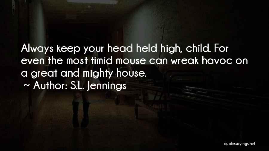 S.L. Jennings Quotes: Always Keep Your Head Held High, Child. For Even The Most Timid Mouse Can Wreak Havoc On A Great And
