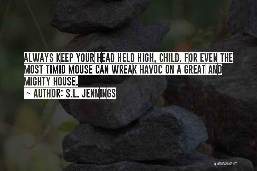 S.L. Jennings Quotes: Always Keep Your Head Held High, Child. For Even The Most Timid Mouse Can Wreak Havoc On A Great And