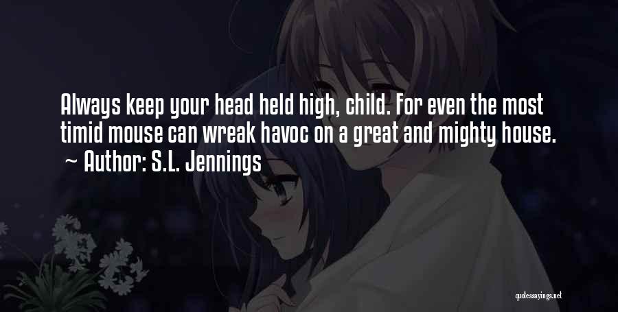 S.L. Jennings Quotes: Always Keep Your Head Held High, Child. For Even The Most Timid Mouse Can Wreak Havoc On A Great And