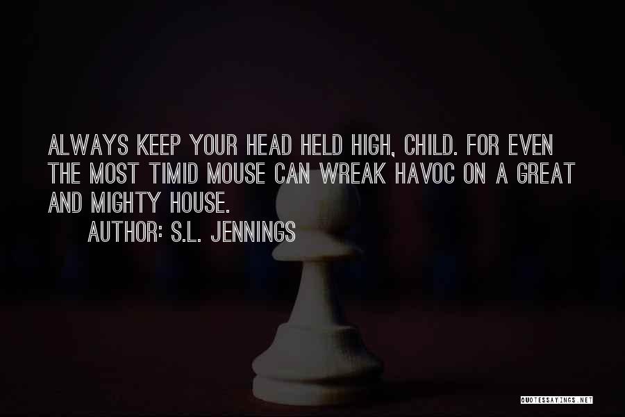 S.L. Jennings Quotes: Always Keep Your Head Held High, Child. For Even The Most Timid Mouse Can Wreak Havoc On A Great And