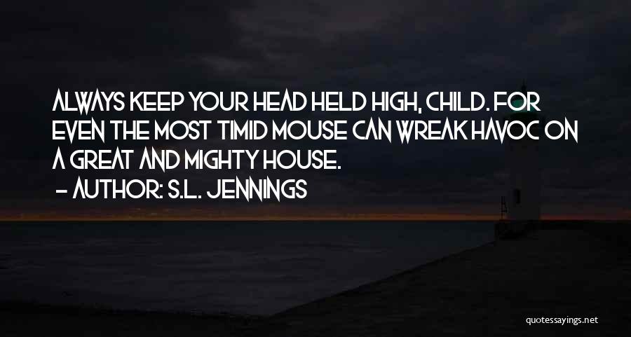 S.L. Jennings Quotes: Always Keep Your Head Held High, Child. For Even The Most Timid Mouse Can Wreak Havoc On A Great And