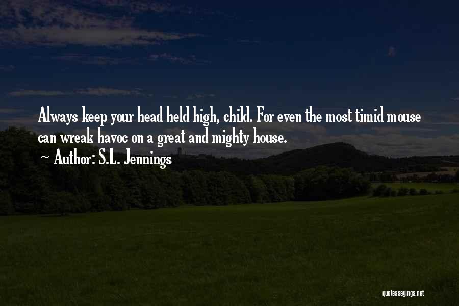 S.L. Jennings Quotes: Always Keep Your Head Held High, Child. For Even The Most Timid Mouse Can Wreak Havoc On A Great And