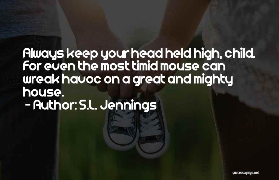 S.L. Jennings Quotes: Always Keep Your Head Held High, Child. For Even The Most Timid Mouse Can Wreak Havoc On A Great And