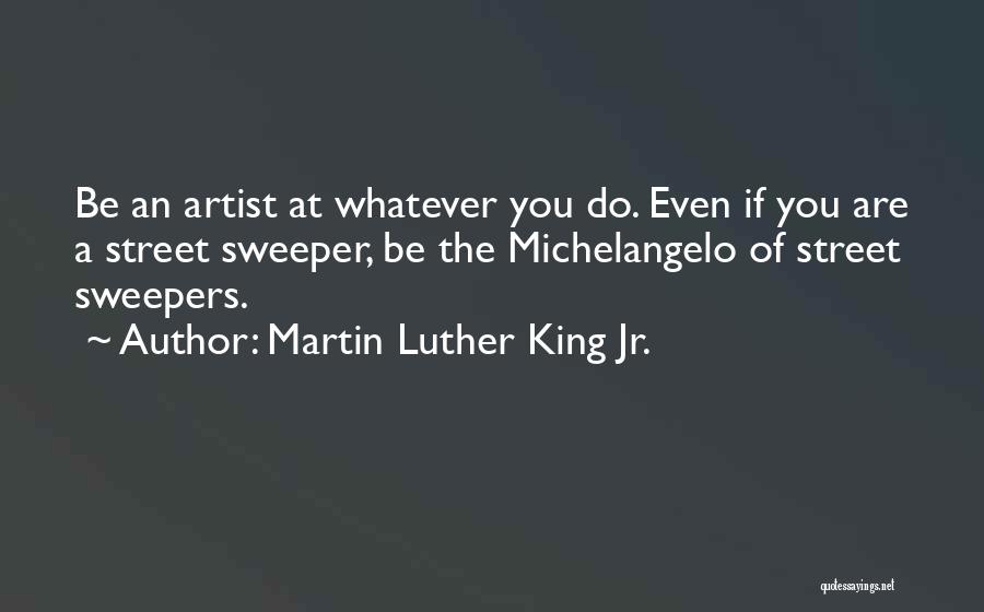 Martin Luther King Jr. Quotes: Be An Artist At Whatever You Do. Even If You Are A Street Sweeper, Be The Michelangelo Of Street Sweepers.