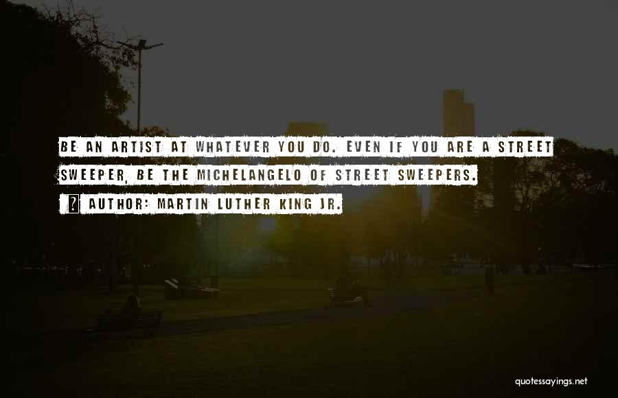 Martin Luther King Jr. Quotes: Be An Artist At Whatever You Do. Even If You Are A Street Sweeper, Be The Michelangelo Of Street Sweepers.