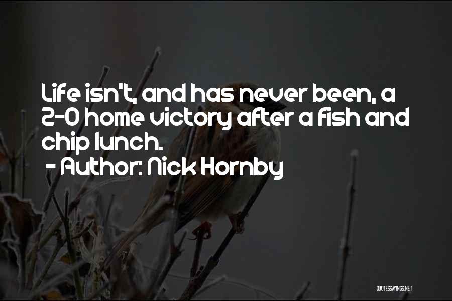 Nick Hornby Quotes: Life Isn't, And Has Never Been, A 2-0 Home Victory After A Fish And Chip Lunch.