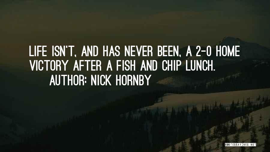 Nick Hornby Quotes: Life Isn't, And Has Never Been, A 2-0 Home Victory After A Fish And Chip Lunch.