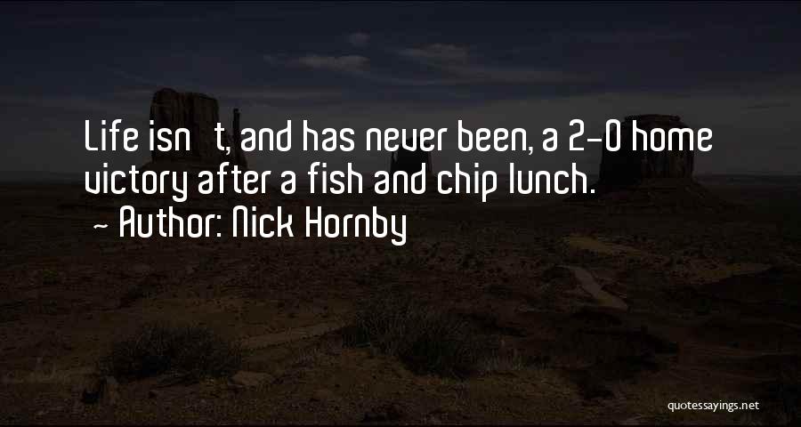 Nick Hornby Quotes: Life Isn't, And Has Never Been, A 2-0 Home Victory After A Fish And Chip Lunch.