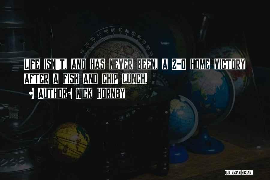 Nick Hornby Quotes: Life Isn't, And Has Never Been, A 2-0 Home Victory After A Fish And Chip Lunch.
