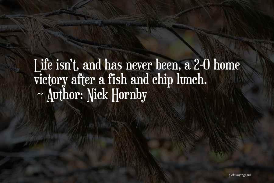 Nick Hornby Quotes: Life Isn't, And Has Never Been, A 2-0 Home Victory After A Fish And Chip Lunch.