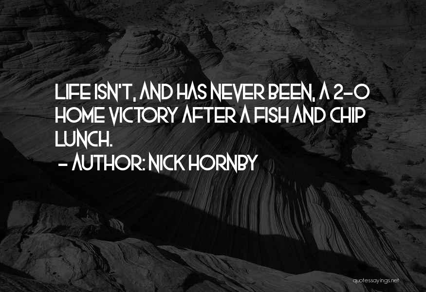 Nick Hornby Quotes: Life Isn't, And Has Never Been, A 2-0 Home Victory After A Fish And Chip Lunch.