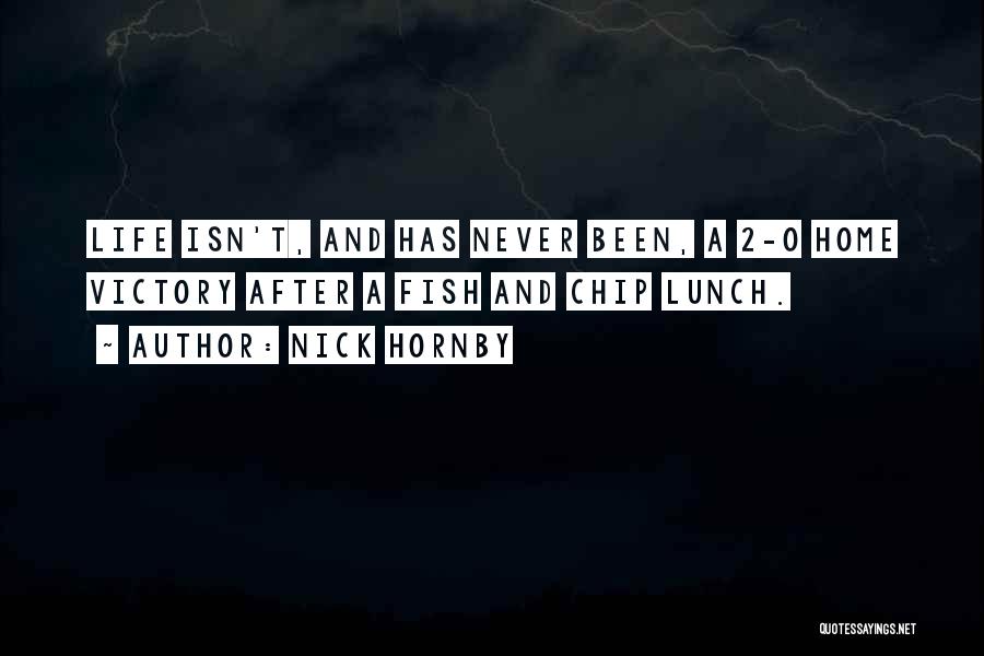 Nick Hornby Quotes: Life Isn't, And Has Never Been, A 2-0 Home Victory After A Fish And Chip Lunch.