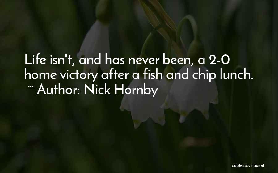 Nick Hornby Quotes: Life Isn't, And Has Never Been, A 2-0 Home Victory After A Fish And Chip Lunch.