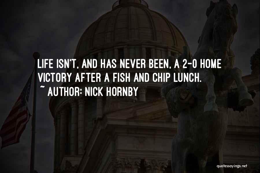 Nick Hornby Quotes: Life Isn't, And Has Never Been, A 2-0 Home Victory After A Fish And Chip Lunch.