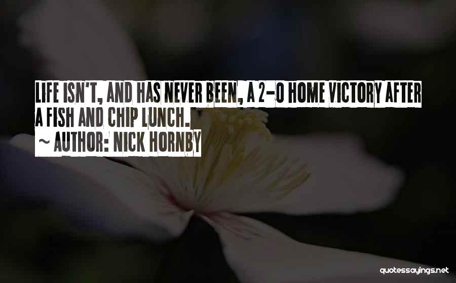 Nick Hornby Quotes: Life Isn't, And Has Never Been, A 2-0 Home Victory After A Fish And Chip Lunch.