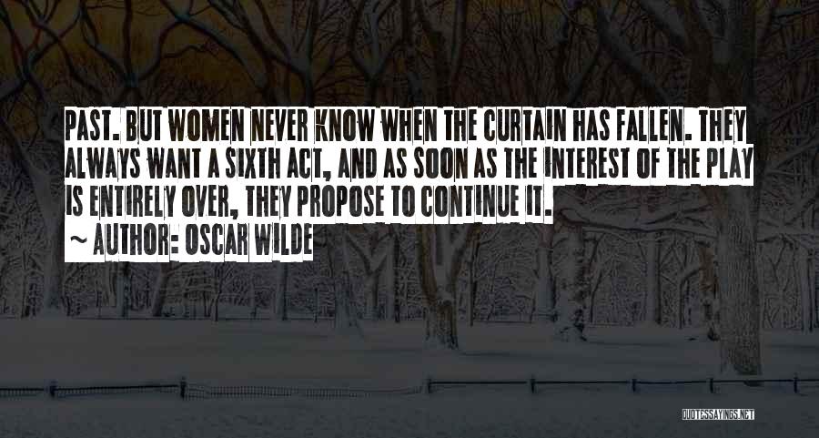 Oscar Wilde Quotes: Past. But Women Never Know When The Curtain Has Fallen. They Always Want A Sixth Act, And As Soon As