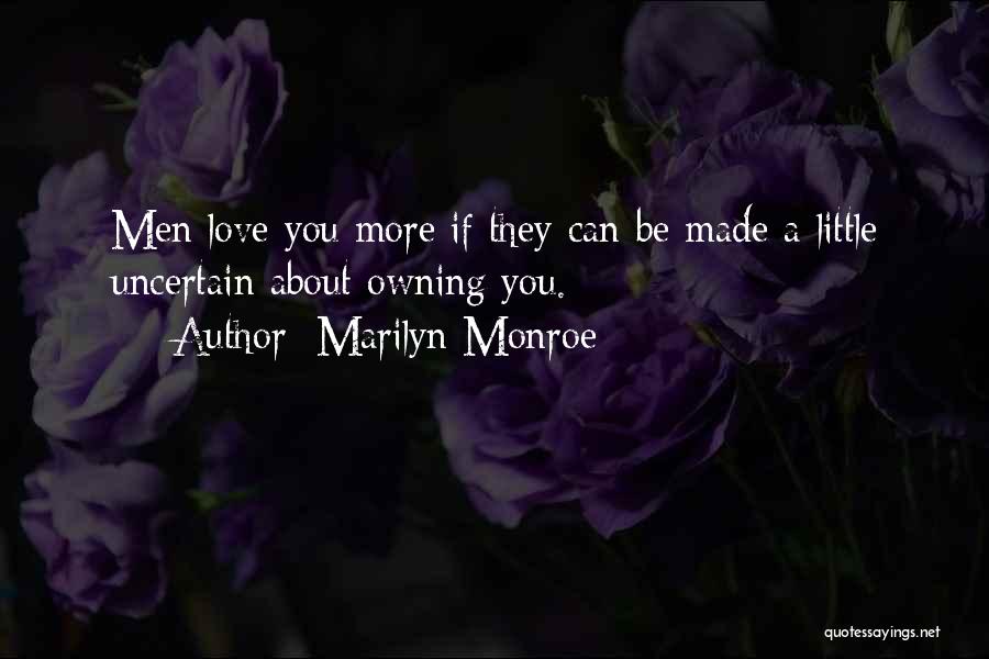 Marilyn Monroe Quotes: Men Love You More If They Can Be Made A Little Uncertain About Owning You.