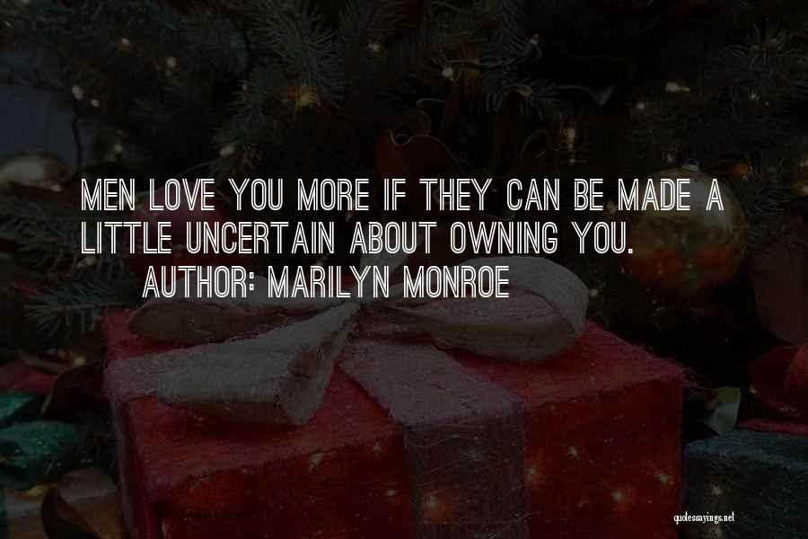 Marilyn Monroe Quotes: Men Love You More If They Can Be Made A Little Uncertain About Owning You.